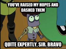 You've Raised my hopes and dashed them  quite expertly, sir. Bravo - You've Raised my hopes and dashed them  quite expertly, sir. Bravo  Futurama Tiny Tim