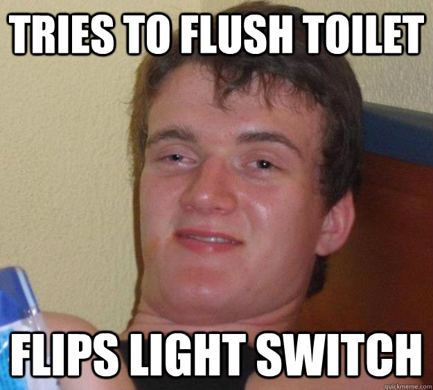 Tries to flush toilet Flips light switch  10 Guy