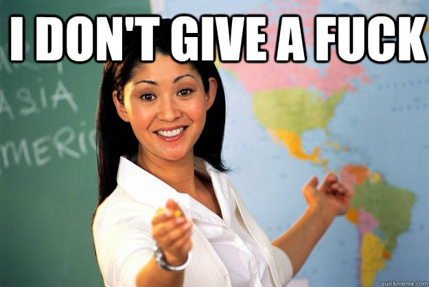 I don't give a fuck   Unhelpful High School Teacher