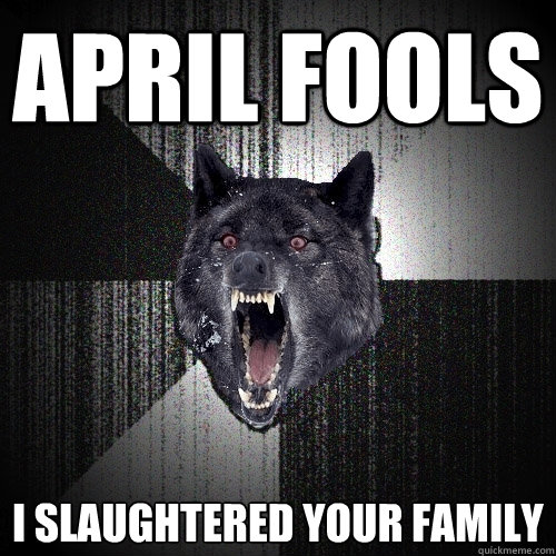 April Fools i slaughtered your family  Insanity Wolf