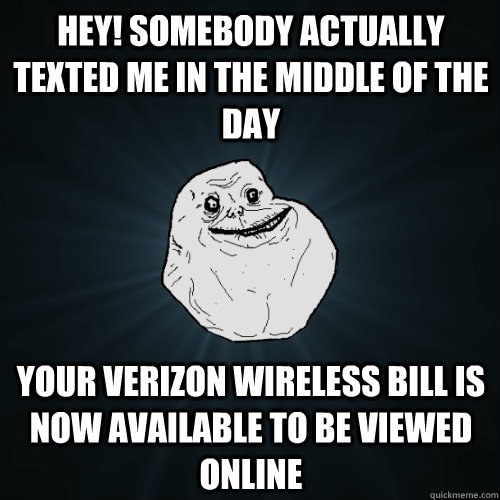 Hey! Somebody actually texted me in the middle of the day Your Verizon wireless bill is now available to be viewed online  Forever Alone
