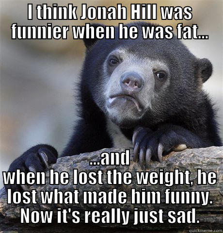 I THINK JONAH HILL WAS FUNNIER WHEN HE WAS FAT... ...AND WHEN HE LOST THE WEIGHT, HE LOST WHAT MADE HIM FUNNY. NOW IT'S REALLY JUST SAD. Confession Bear