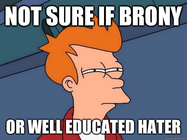 Not sure if brony Or well educated hater  Futurama Fry