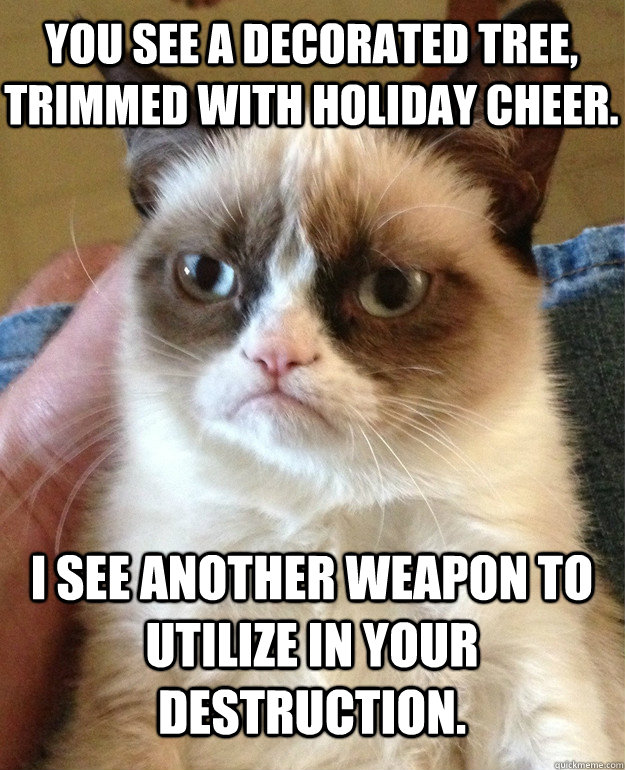 You see a decorated tree, trimmed with holiday cheer. I see another weapon to utilize in your destruction.  Grumpy Cat