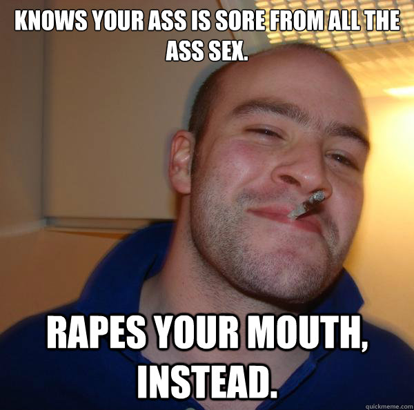 Knows your ass is sore from all the ass sex. Rapes your mouth, instead. - Knows your ass is sore from all the ass sex. Rapes your mouth, instead.  Misc
