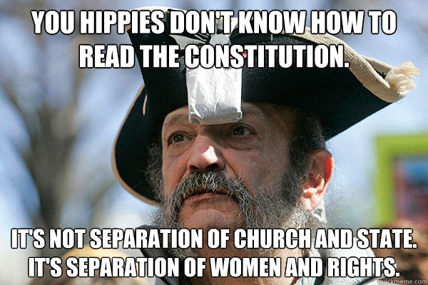 You hippies don't know how to read the Constitution.  It's not separation of church and state.  It's separation of women and rights. - You hippies don't know how to read the Constitution.  It's not separation of church and state.  It's separation of women and rights.  Tea Party Ted