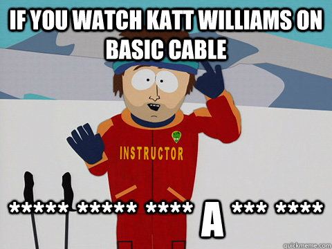 If you watch Katt Williams on basic cable ***** ***** **** a *** ****  Youre gonna have a bad time