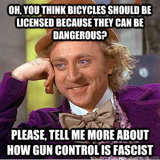 Oh, you think bicycles should be licensed because they can be dangerous? Please, tell me more about how gun control is fascist  Condescending Wonka