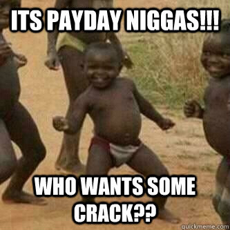 Its PAYDAY Niggas!!! WHO WANTS SOME CRACK??  Its friday niggas