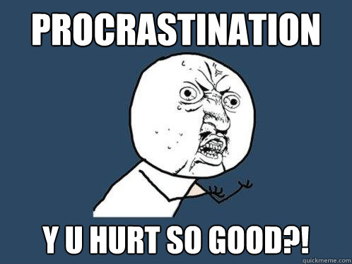 procrastination y u hurt so good?!  Y U No