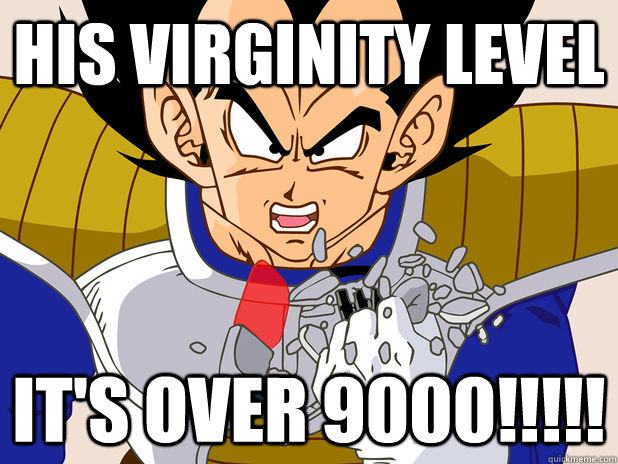 HIS VIRGINITY LEVEL It's OVER 9000!!!!!  Exaggeration Over 9000