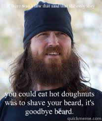 If there was a law that said that the only way  you could eat hot doughnuts was to shave your beard, it's goodbye beard. - If there was a law that said that the only way  you could eat hot doughnuts was to shave your beard, it's goodbye beard.  Duck Dynasty