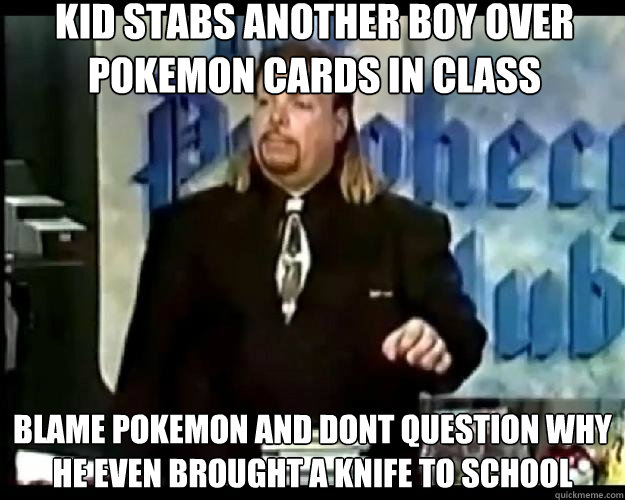 kid stabs another boy over pokemon cards in class blame pokemon and dont question why he even brought a knife to school  