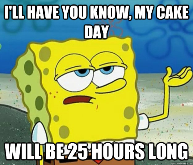 I'll have you know, my cake day will be 25 hours long  Tough Spongebob