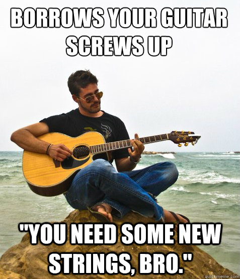 Borrows your guitar
screws up 