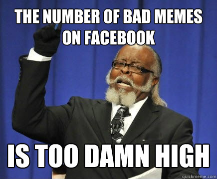 The number of bad memes on facebook is too damn high  Too Damn High