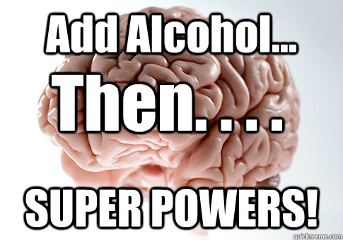 Add Alcohol... SUPER POWERS! Then. . . .  - Add Alcohol... SUPER POWERS! Then. . . .   Scumbag Brain