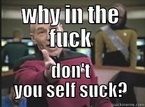 self suck - WHY IN THE FUCK DON'T YOU SELF SUCK? Annoyed Picard