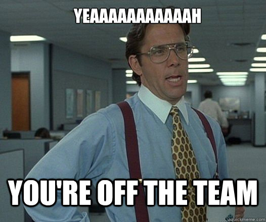 YEAAAAAAAAAAAH You're off the team  Lumbergh