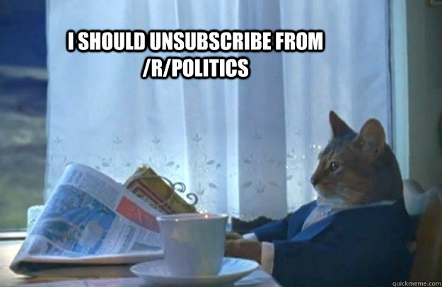 I should unsubscribe from /r/politics  Sophisticated Cat