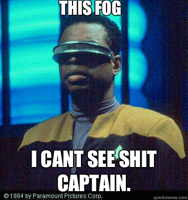 THIS FOG I CANT SEE SHIT CAPTAIN. - THIS FOG I CANT SEE SHIT CAPTAIN.  Geordi LaForge