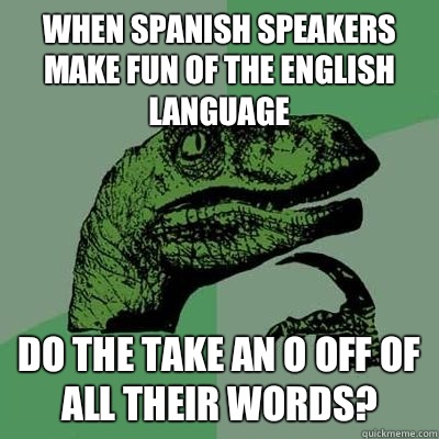 When spanish speakers make fun of the english language Do the take an O off of all their words?  Philosiraptor Choking Man