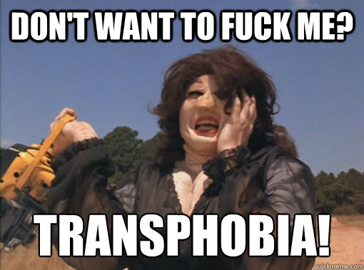 don't want to fuck me? transphobia!  