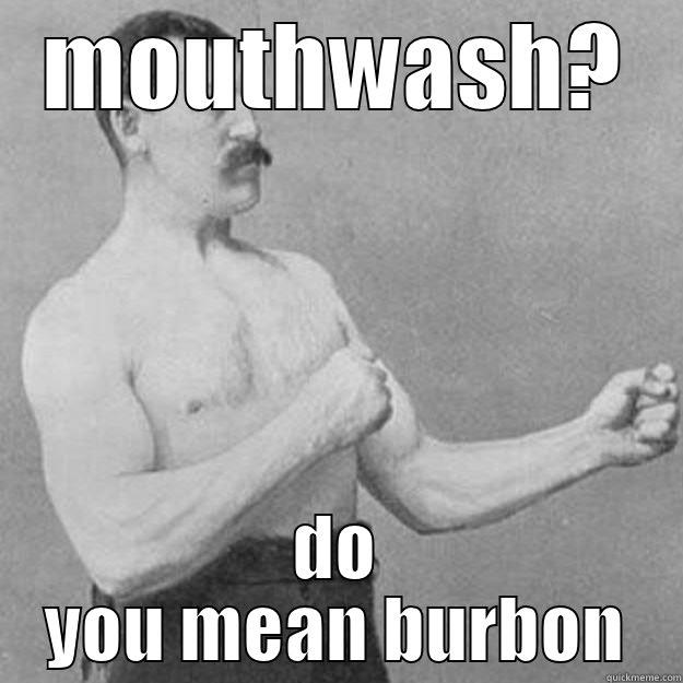 MOUTHWASH? DO YOU MEAN BURBON overly manly man