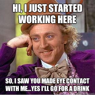 Hi, I just started working here So, I saw you made eye contact with me...yes I'll go for a drink  Creepy Wonka