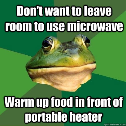 Don't want to leave room to use microwave Warm up food in front of portable heater  Foul Bachelor Frog