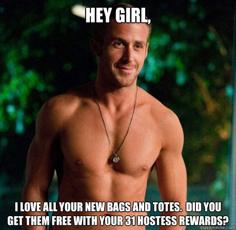 Hey Girl, I love all your new bags and totes.  Did you get them free with your 31 Hostess Rewards? - Hey Girl, I love all your new bags and totes.  Did you get them free with your 31 Hostess Rewards?  Ryan Gosling Hey Girl Good Luck on Finals