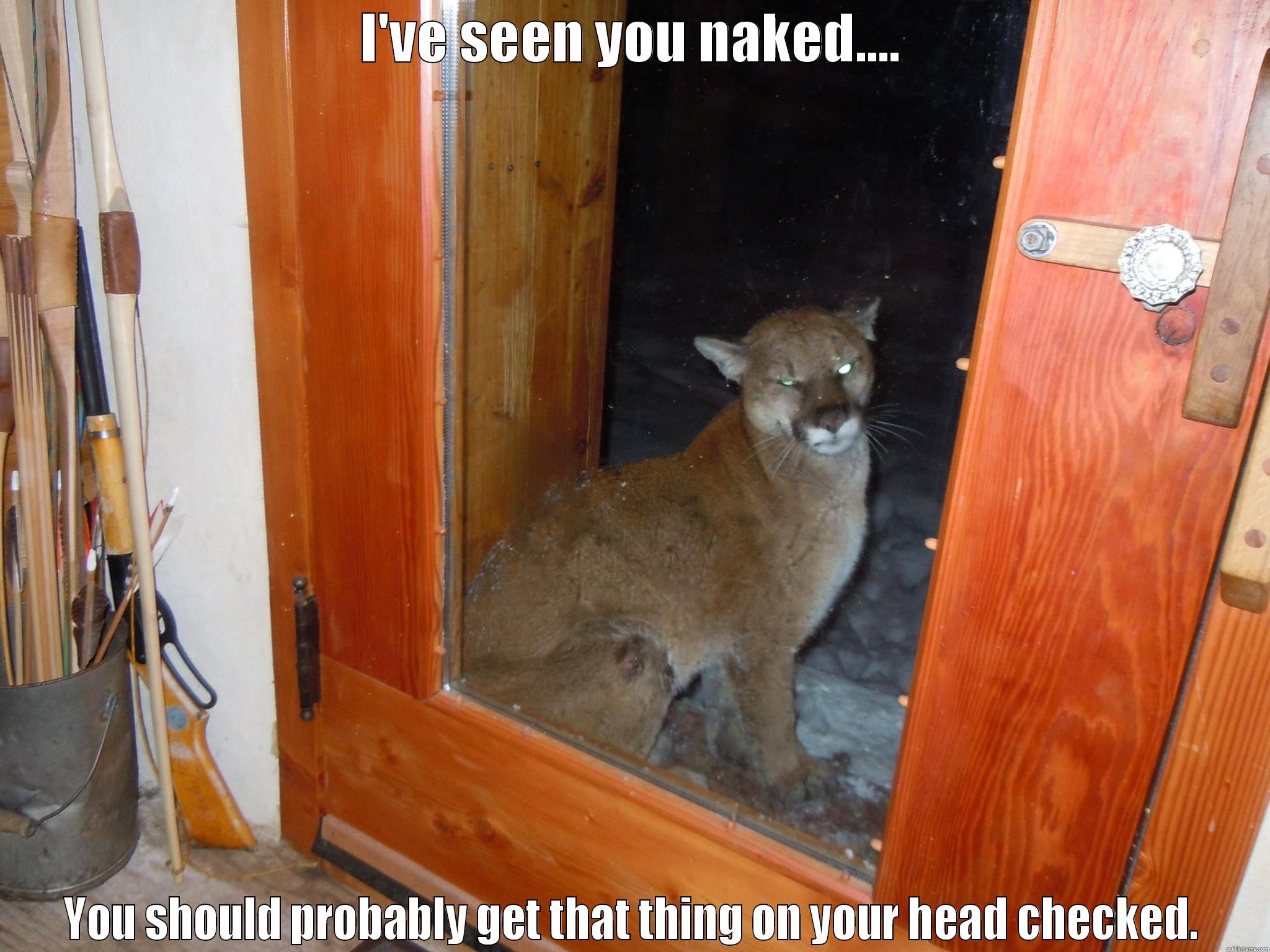 I'VE SEEN YOU NAKED.... YOU SHOULD PROBABLY GET THAT THING ON YOUR HEAD CHECKED. Misc