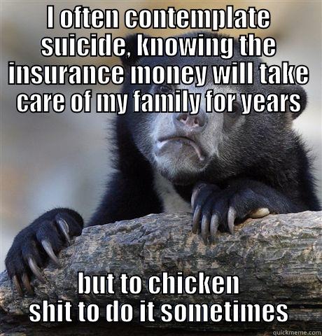 I OFTEN CONTEMPLATE SUICIDE, KNOWING THE INSURANCE MONEY WILL TAKE CARE OF MY FAMILY FOR YEARS BUT TO CHICKEN SHIT TO DO IT SOMETIMES Confession Bear