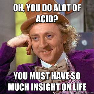 Oh, you do alot of acid? you must have so much insight on life  Condescending Wonka