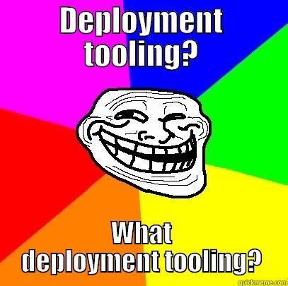 DEPLOYMENT TOOLING? WHAT DEPLOYMENT TOOLING? Troll Face