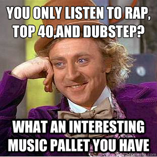 You only listen to rap, top 40,and dubstep?
 What an interesting music pallet you have  Condescending Wonka