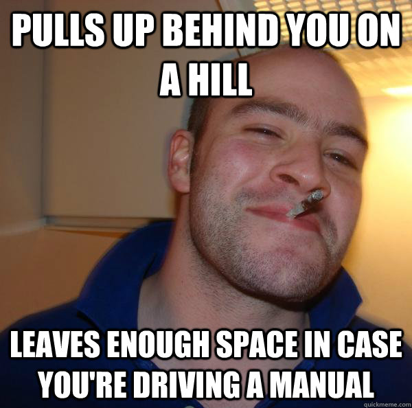 Pulls up behind you on a hill leaves enough space in case you're driving a manual - Pulls up behind you on a hill leaves enough space in case you're driving a manual  Misc