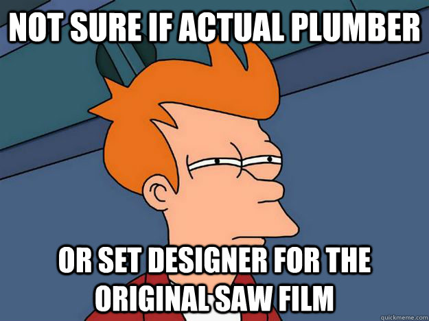 Not sure if actual plumber Or set designer for the original saw film  Skeptical fry