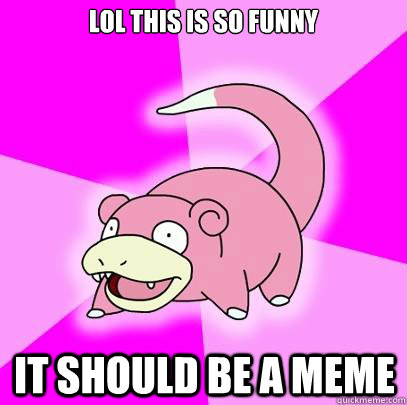 LOL this is so funny it should be a meme  Slowpoke