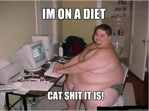 im on a diet cat shit it is!  The Random Fat Guy