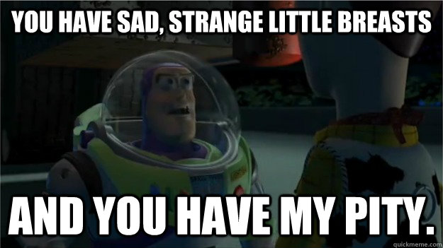 You have sad, strange little breasts and you have my pity. - You have sad, strange little breasts and you have my pity.  Misc