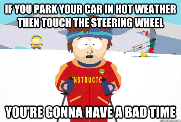 If you park your car in hot weather then touch the steering wheel You're gonna have a bad time  Super Cool Ski Instructor