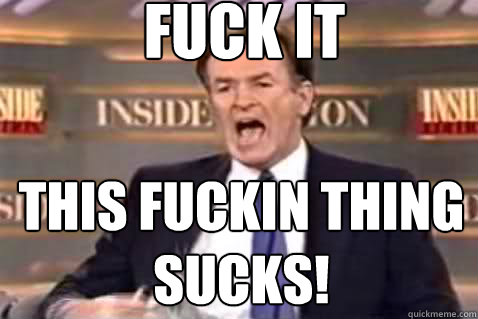 fuck it this fuckin thing sucks!  Fuck It Bill OReilly
