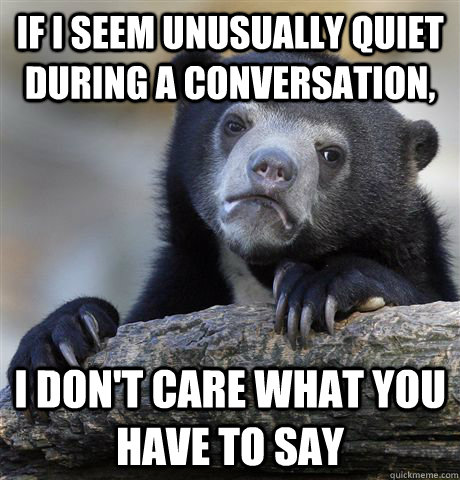 If I seem unusually quiet during a conversation, I don't care what you have to say  Confession Bear