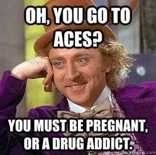 Oh, you go to ACES? You must be pregnant, or a drug addict.  Condescending Wonka