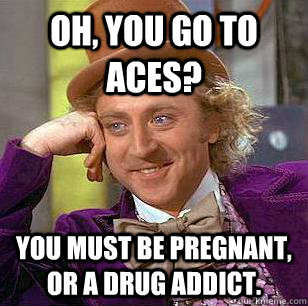 Oh, you go to ACES? You must be pregnant, or a drug addict. - Oh, you go to ACES? You must be pregnant, or a drug addict.  Condescending Wonka