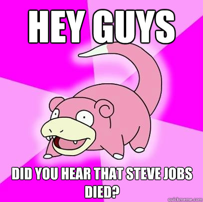 Hey guys Did you hear that Steve Jobs died?  Slowpoke