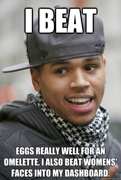 I beat eggs really well for an omelette. I also beat womens' faces into my dashboard. - I beat eggs really well for an omelette. I also beat womens' faces into my dashboard.  Scumbag Chris Brown