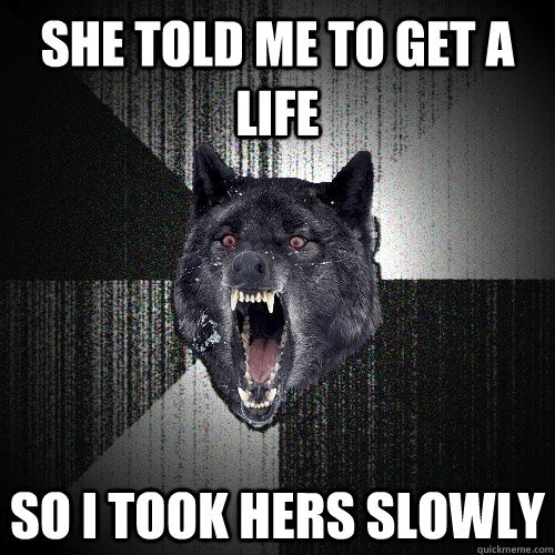 She told me to get a life So i took hers slowly  Insanity Wolf