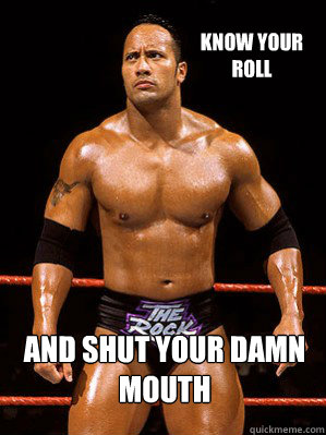 Know your roll And shut your damn mouth - Know your roll And shut your damn mouth  The Rock Says